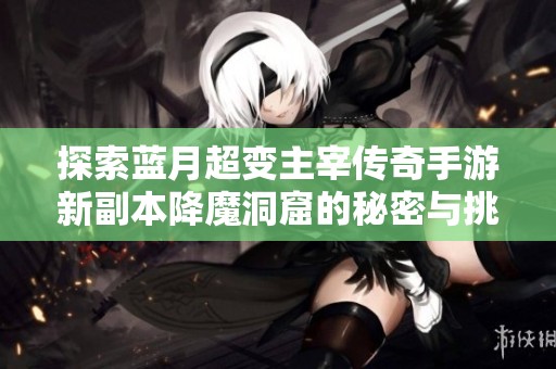 探索蓝月超变主宰传奇手游新副本降魔洞窟的秘密与挑战