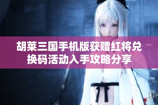 胡莱三国手机版获赠红将兑换码活动入手攻略分享