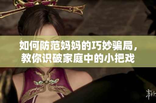 如何防范妈妈的巧妙骗局，教你识破家庭中的小把戏