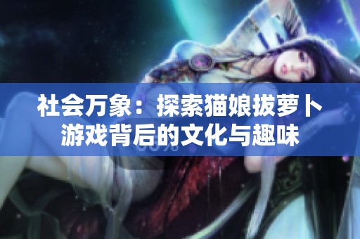社会万象：探索猫娘拔萝卜游戏背后的文化与趣味
