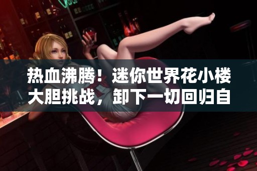热血沸腾！迷你世界花小楼大胆挑战，卸下一切回归自由冒险之旅