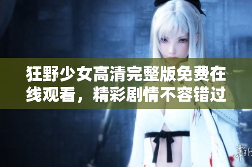 狂野少女高清完整版免费在线观看，精彩剧情不容错过