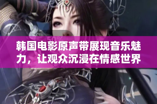 韩国电影原声带展现音乐魅力，让观众沉浸在情感世界中