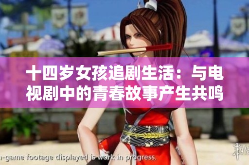 十四岁女孩追剧生活：与电视剧中的青春故事产生共鸣