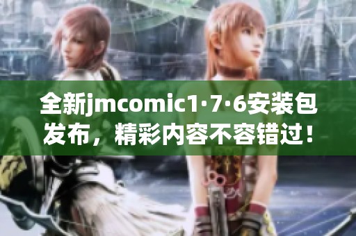 全新jmcomic1·7·6安装包发布，精彩内容不容错过！