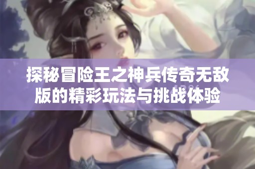 探秘冒险王之神兵传奇无敌版的精彩玩法与挑战体验