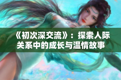 《初次深交流》：探索人际关系中的成长与温情故事