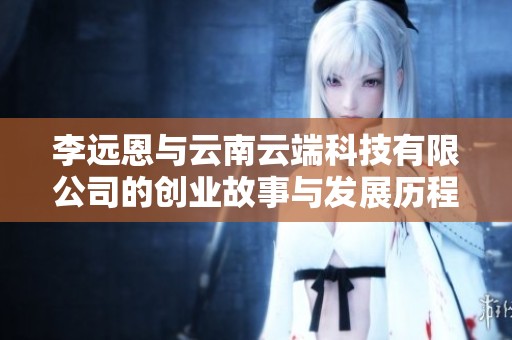 李远恩与云南云端科技有限公司的创业故事与发展历程探讨