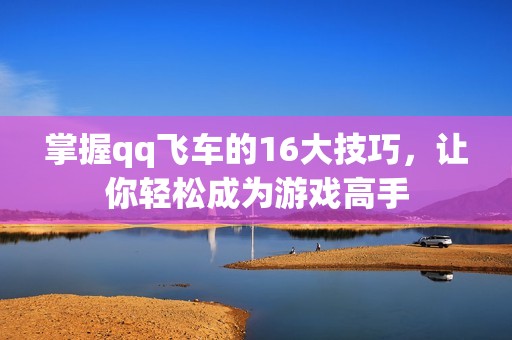 掌握qq飞车的16大技巧，让你轻松成为游戏高手