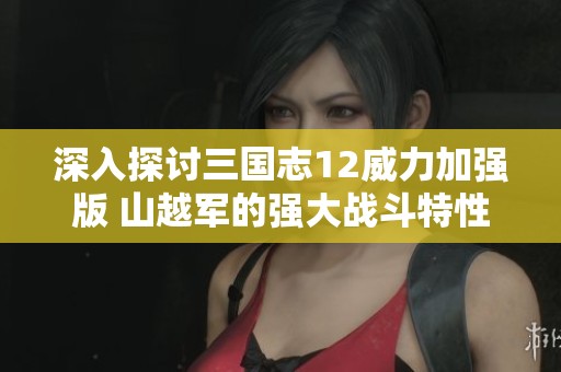 深入探讨三国志12威力加强版 山越军的强大战斗特性与策略解析