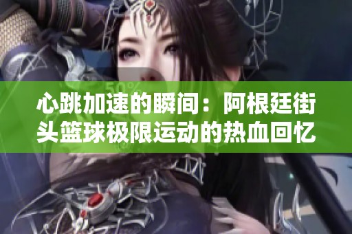 心跳加速的瞬间：阿根廷街头篮球极限运动的热血回忆