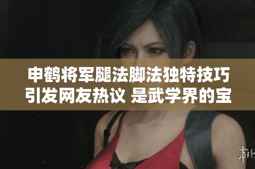 申鹤将军腿法脚法独特技巧引发网友热议 是武学界的宝藏吗