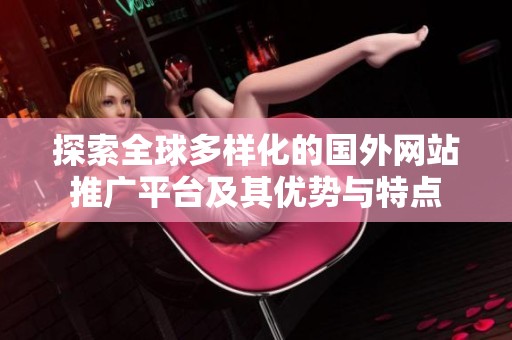 探索全球多样化的国外网站推广平台及其优势与特点