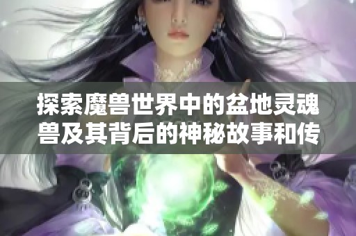 探索魔兽世界中的盆地灵魂兽及其背后的神秘故事和传说