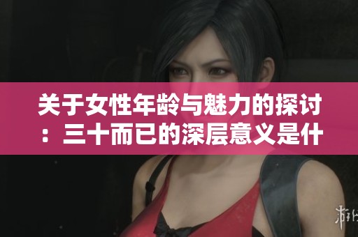 关于女性年龄与魅力的探讨：三十而已的深层意义是什么