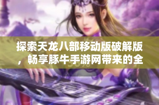 探索天龙八部移动版破解版，畅享豚牛手游网带来的全新游戏体验