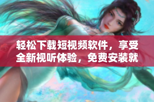 轻松下载短视频软件，享受全新视听体验，免费安装就在这里！