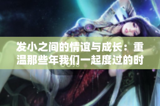 发小之间的情谊与成长：重温那些年我们一起度过的时光