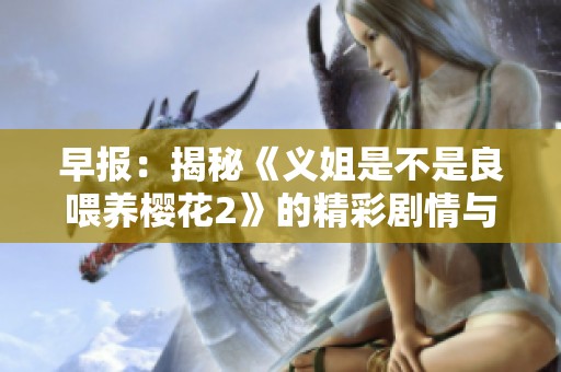 早报：揭秘《义姐是不是良喂养樱花2》的精彩剧情与角色分析