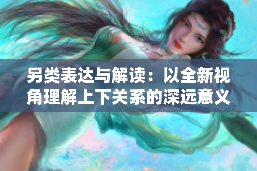 另类表达与解读：以全新视角理解上下关系的深远意义