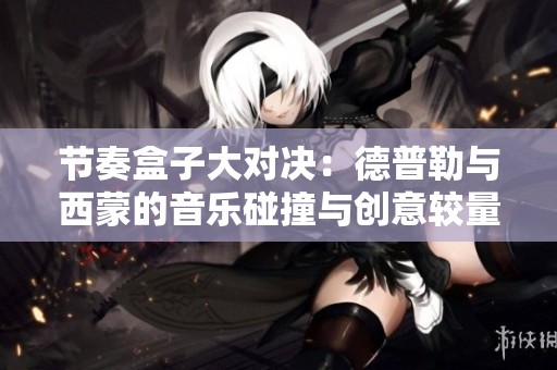 节奏盒子大对决：德普勒与西蒙的音乐碰撞与创意较量
