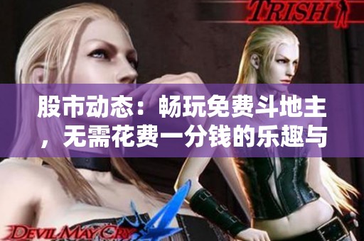 股市动态：畅玩免费斗地主，无需花费一分钱的乐趣与社交新体验