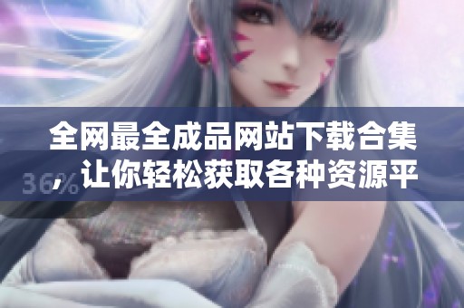 全网最全成品网站下载合集，让你轻松获取各种资源平台