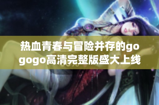 热血青春与冒险并存的gogogo高清完整版盛大上线