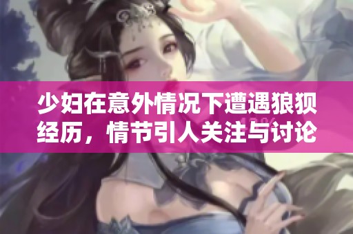 少妇在意外情况下遭遇狼狈经历，情节引人关注与讨论