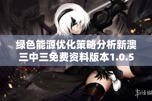 绿色能源优化策略分析新澳三中三免费资料版本1.0.53带来哪些提升