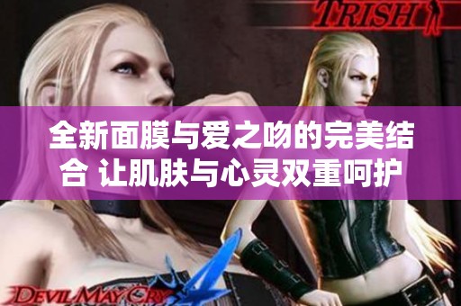 全新面膜与爱之吻的完美结合 让肌肤与心灵双重呵护