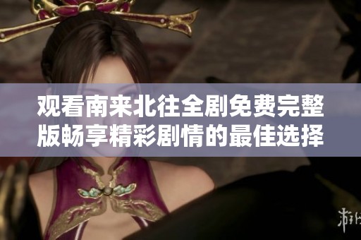 观看南来北往全剧免费完整版畅享精彩剧情的最佳选择