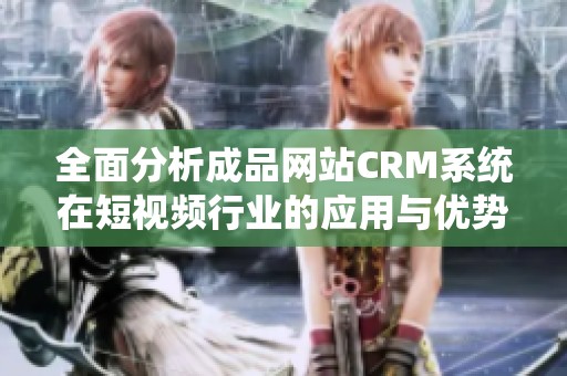 全面分析成品网站CRM系统在短视频行业的应用与优势