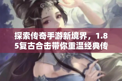 探索传奇手游新境界，1.85复古合击带你重温经典传奇岁月