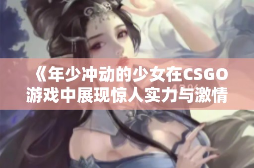 《年少冲动的少女在CSGO游戏中展现惊人实力与激情》