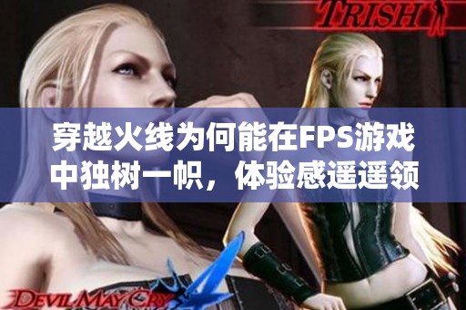 穿越火线为何能在FPS游戏中独树一帜，体验感遥遥领先解析