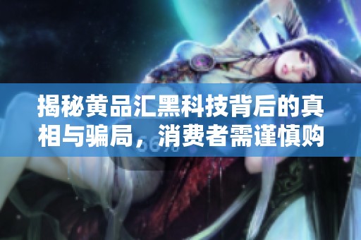 揭秘黄品汇黑科技背后的真相与骗局，消费者需谨慎购买