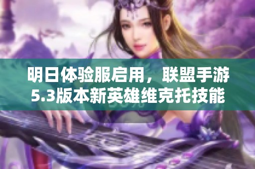 明日体验服启用，联盟手游5.3版本新英雄维克托技能详解与解析