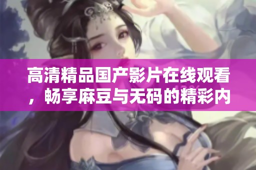 高清精品国产影片在线观看，畅享麻豆与无码的精彩内容