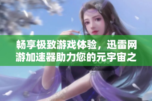 畅享极致游戏体验，迅雷网游加速器助力您的元宇宙之旅