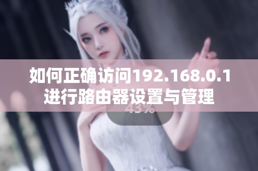 如何正确访问192.168.0.1进行路由器设置与管理