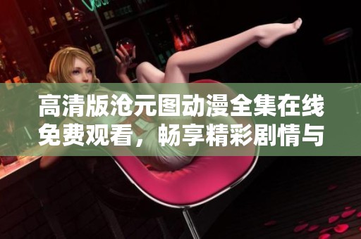 高清版沧元图动漫全集在线免费观看，畅享精彩剧情与特效盛宴
