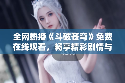 全网热播《斗破苍穹》免费在线观看，畅享精彩剧情与冒险旅程