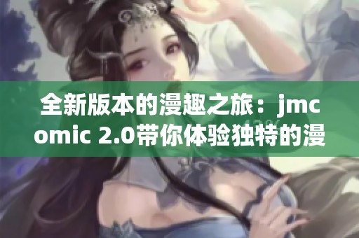 全新版本的漫趣之旅：jmcomic 2.0带你体验独特的漫画魅力