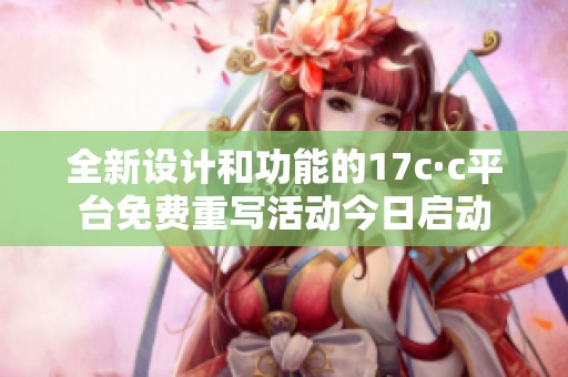全新设计和功能的17c·c平台免费重写活动今日启动
