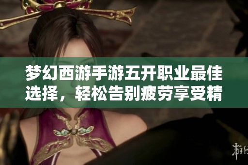 梦幻西游手游五开职业最佳选择，轻松告别疲劳享受精彩游戏时光