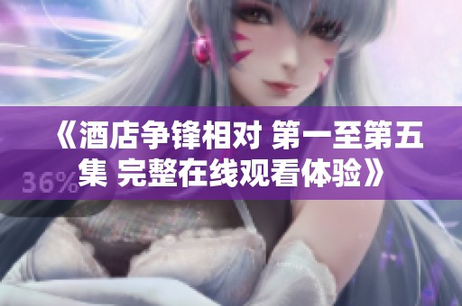《酒店争锋相对 第一至第五集 完整在线观看体验》