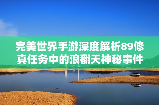 完美世界手游深度解析89修真任务中的浪翻天神秘事件与奇妙冒险