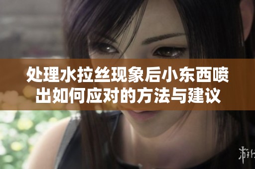处理水拉丝现象后小东西喷出如何应对的方法与建议