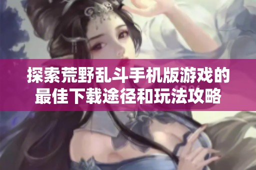 探索荒野乱斗手机版游戏的最佳下载途径和玩法攻略